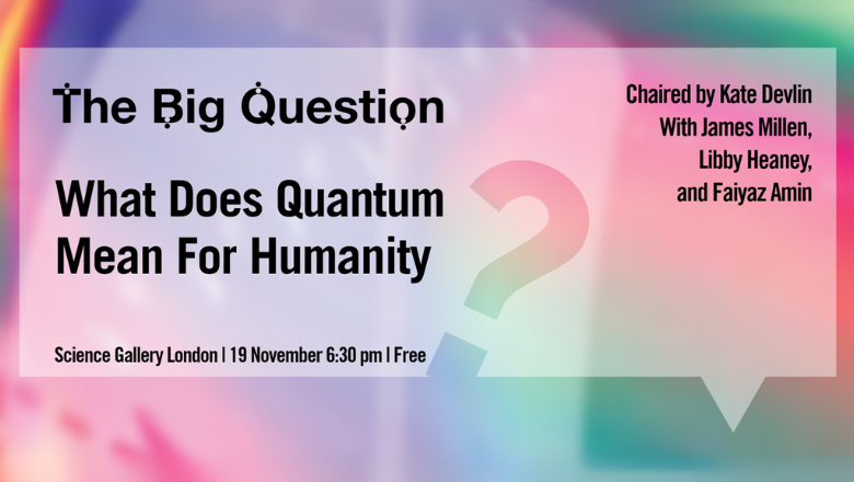 Caption reads: The Big Question: What Does Quantum Mean for Humanity? Science Gallery London, 19 November 2025, 6:30 pm, free. Chaired by Kate Devlin with James Millen, Libby Heaney, and Faiyaz Amin