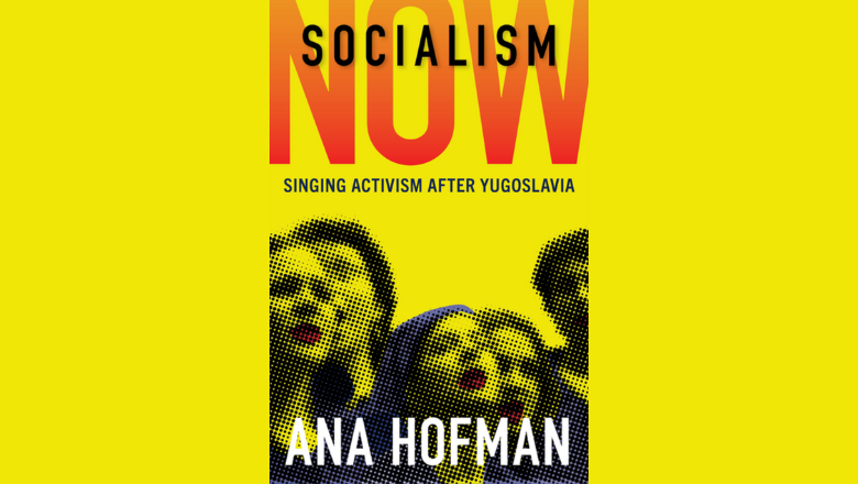 Book cover for Ana Hofman's book Socialism Now: Singing Activism after Yugoslavia (OUP, 2025)