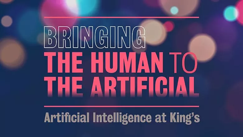 Text that reads 'Bringing the Human to the Artificial' in all block capitals across three lines on a dark blue background. There is a horizontal red line below this title, with a subtitle in grey text that reads 'Artificial Intelligence at King's'. There are some blurred orbs in the background coloured yellow, pink and blue.