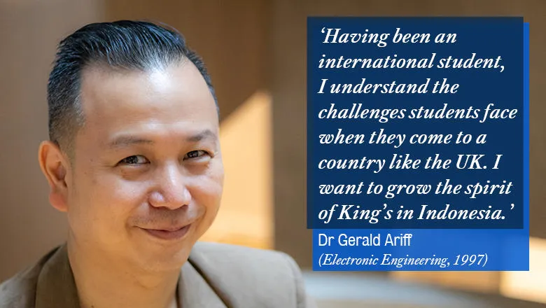 ‘Having been an international student myself, I understand the challenges many students face when they come to a country like the UK. I want to grow the spirit of King’s in Indonesia.