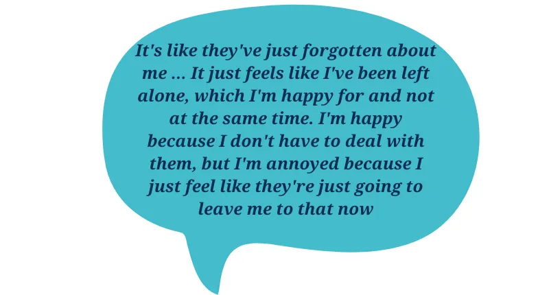 Quote: t's like they've just forgotten about me … It just feels like I've been left alone, which I'm happy for and not at the same time. I'm happy because I don't have to deal with them, but I'm annoyed because I just feel like they're just going to leave