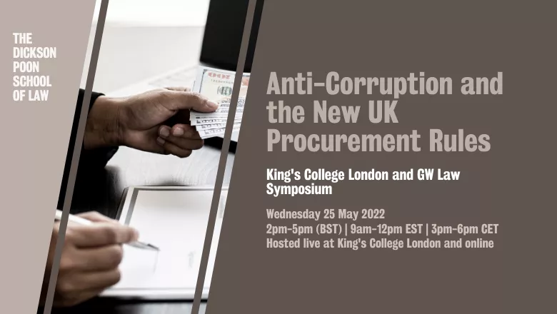 Anti-Corruption and the New UK Procurement Rules. King's College London and GW Law Symposium. Wednesday 25 May 2022 2pm-5pm (BST) | 9am-12pm EST | 3pm-6pm CET Hosted live at King's College London and online.