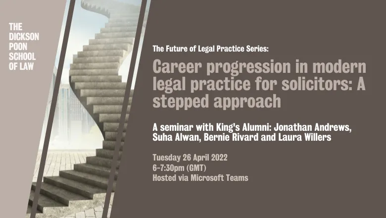 Graphic with text reading: Career progression in modern legal practice for solicitors: A stepped approach. A seminar with King's Alumni: Jonathan Andrews, Suha Alwan, Bernie Rivard and Laura Willers. Tuesday 26 April 2022 6-7:30pm (GMT) Hosted via Microso