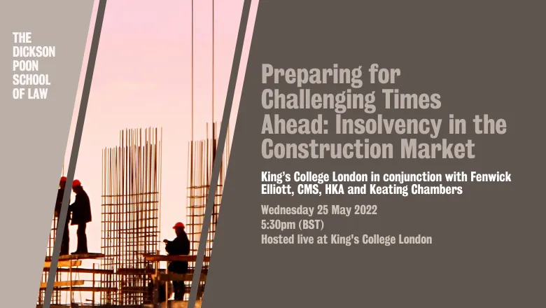 Preparing for Challenging Times Ahead: Insolvency in the Construction Market. King’s College London in conjunction with Fenwick Elliott, CMS, HKA and Keating Chambers. Wednesday 25 May 2022 5:30pm (BST) Hosted live at King's College