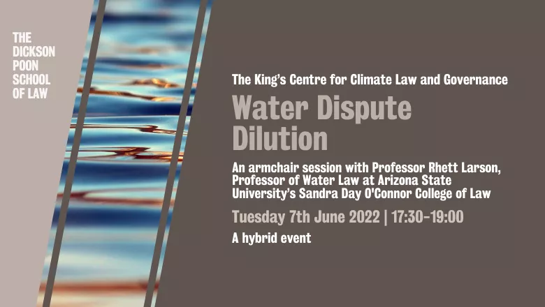 The King’s Centre for Climate Law and Governance. Water Dispute Dilution. An armchair session with Professor Rhett Larson, Professor of Water Law at Arizona State University’s Sandra Day O'Connor College of Law. Tuesday 7th June 2022 | 17:30-19:00. A hybr