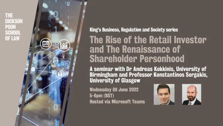 King's Business, Regulation and Society series. The Rise of the Retail Investor and The Renaissance of Shareholder Personhood. A seminar with Dr Andreas Kokkinis, University of Birmingham and Professor Konstantinos Sergakis, University of Glasgow. Wednesd
