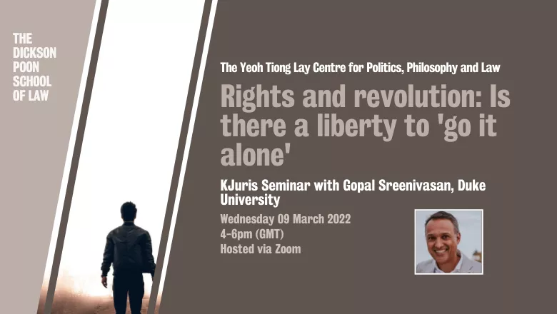 Graphic with text reading: The Yeoh Tiong Lay Centre for Politics, Philosophy and Law. Rights and revolution:  Is there a liberty to 'go it alone'. KJuris Seminar with Gopal Sreenivasan, Duke University. Wednesday 09 March 2022  4-6pm (GMT)