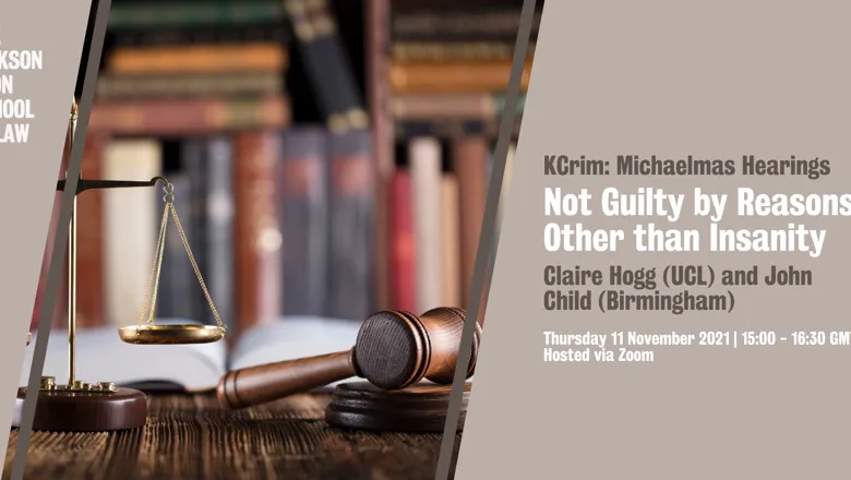 Graphic with image of gavel and scales with text reading: The Dickson Poon School of Law. KCrim Michaelmas hearings. Not guilty by reasons other than insanity. Claire Hogg (UCL) and John Child (Birmingham). Thursday 11 November 2021, 15:00-16:30 GMT Hoste