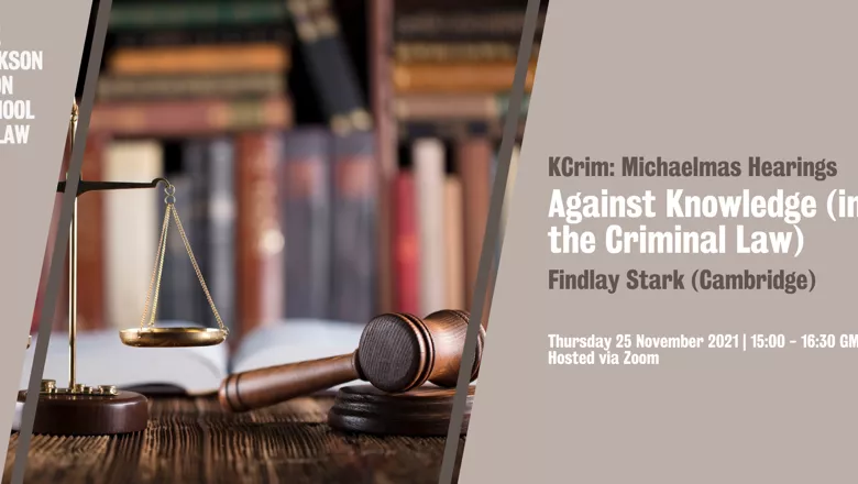 Graphic with image of gavel and scales with text reading: The Dickson Poon School of Law. KCrim Michaelmas hearings. Against Knowledge (in the Criminal Law) Findlay Stark (Cambridge). Thursday 25 November 2021, 15:00-16:30 GMT Hosted via zoom