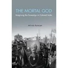 The Mortal God: Imagining the Sovereign in Colonial India by  Milinda Banerjee