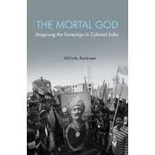 The Mortal God: Imagining the Sovereign in Colonial India by Milinda Banerjee