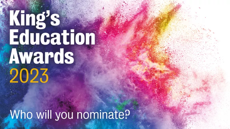 King's Education Awards 2023: Who will you nominate written in white and yellow font against an image of a splash of colours.