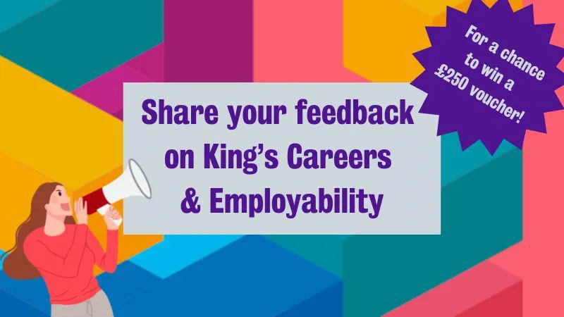 The background is geometric shapes with the text in the centre: Share your feedback on King's Careers & Employability. The top corner has a star with the text: For a chance to win a £250 voucher.